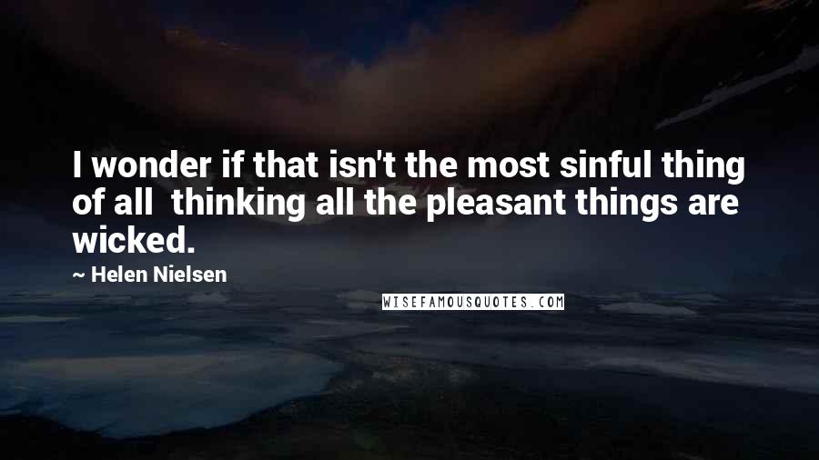 Helen Nielsen Quotes: I wonder if that isn't the most sinful thing of all thinking all the pleasant things are wicked.