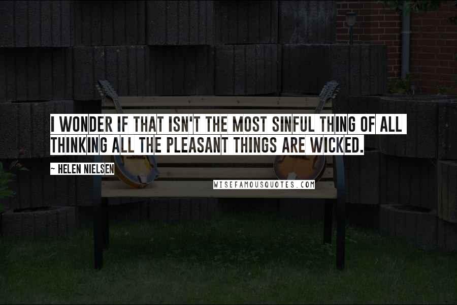 Helen Nielsen Quotes: I wonder if that isn't the most sinful thing of all  thinking all the pleasant things are wicked.