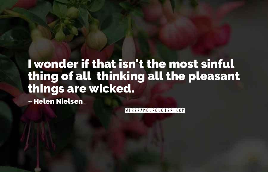 Helen Nielsen Quotes: I wonder if that isn't the most sinful thing of all  thinking all the pleasant things are wicked.