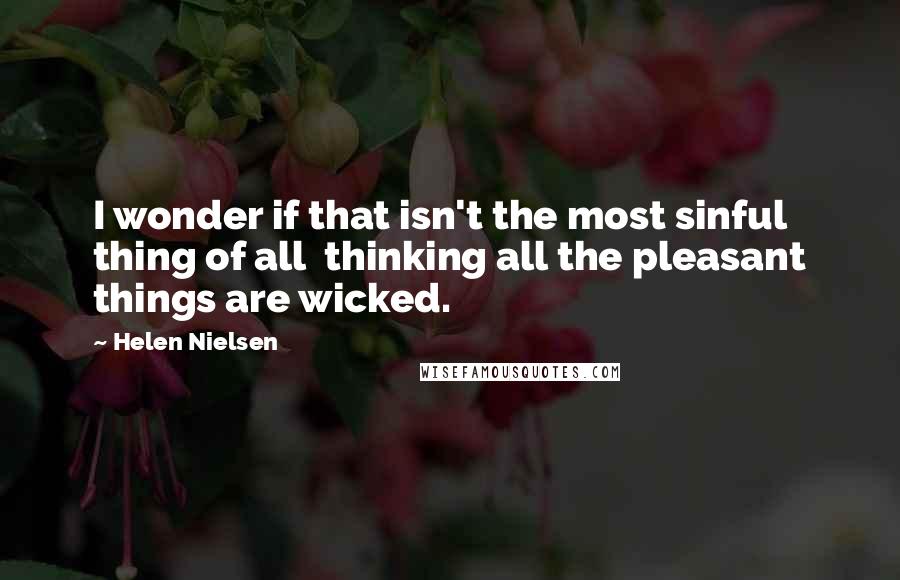 Helen Nielsen Quotes: I wonder if that isn't the most sinful thing of all thinking all the pleasant things are wicked.