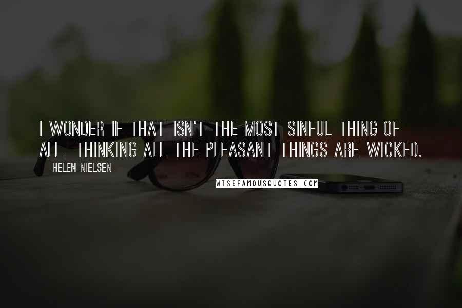 Helen Nielsen Quotes: I wonder if that isn't the most sinful thing of all thinking all the pleasant things are wicked.