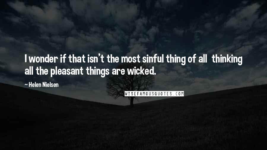 Helen Nielsen Quotes: I wonder if that isn't the most sinful thing of all thinking all the pleasant things are wicked.