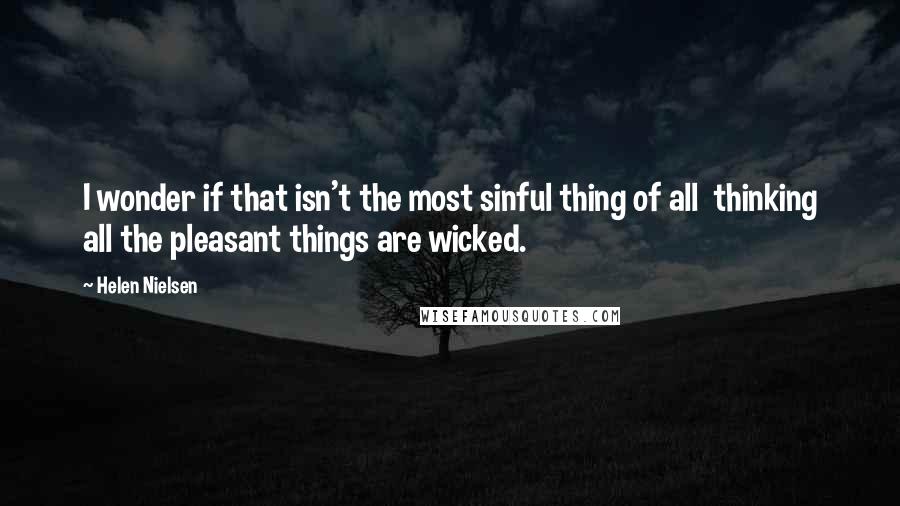 Helen Nielsen Quotes: I wonder if that isn't the most sinful thing of all  thinking all the pleasant things are wicked.