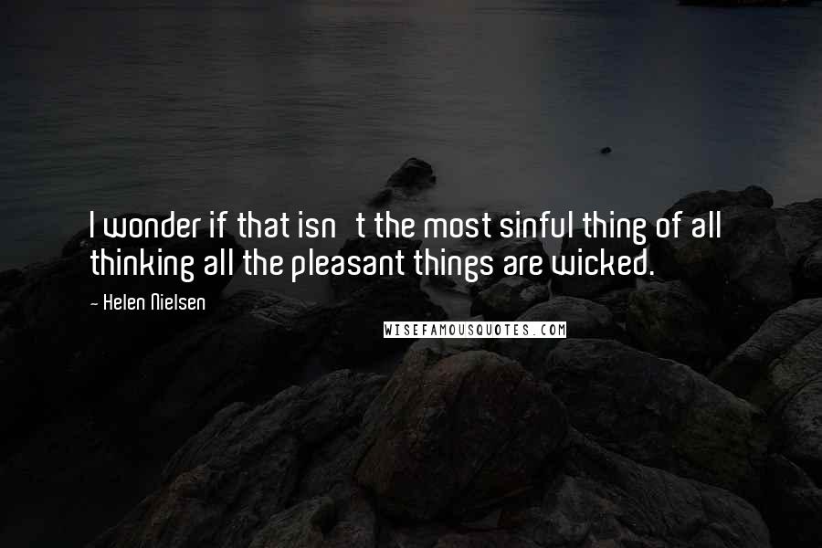 Helen Nielsen Quotes: I wonder if that isn't the most sinful thing of all  thinking all the pleasant things are wicked.