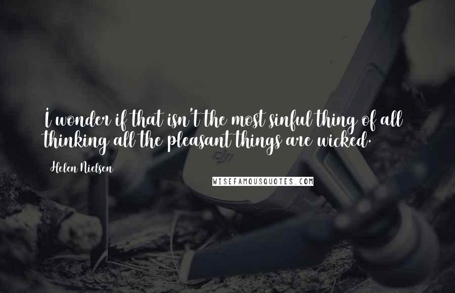 Helen Nielsen Quotes: I wonder if that isn't the most sinful thing of all  thinking all the pleasant things are wicked.