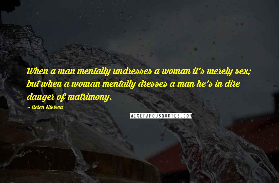 Helen Nielsen Quotes: When a man mentally undresses a woman it's merely sex; but when a woman mentally dresses a man he's in dire danger of matrimony.