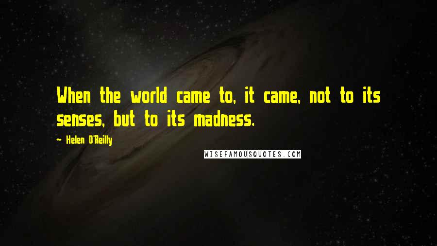 Helen O'Reilly Quotes: When the world came to, it came, not to its senses, but to its madness.