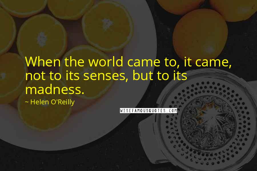 Helen O'Reilly Quotes: When the world came to, it came, not to its senses, but to its madness.