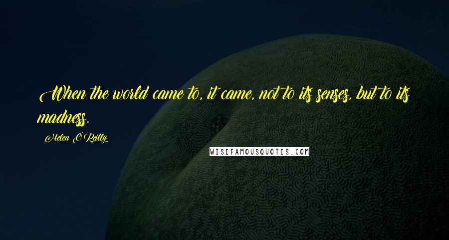 Helen O'Reilly Quotes: When the world came to, it came, not to its senses, but to its madness.