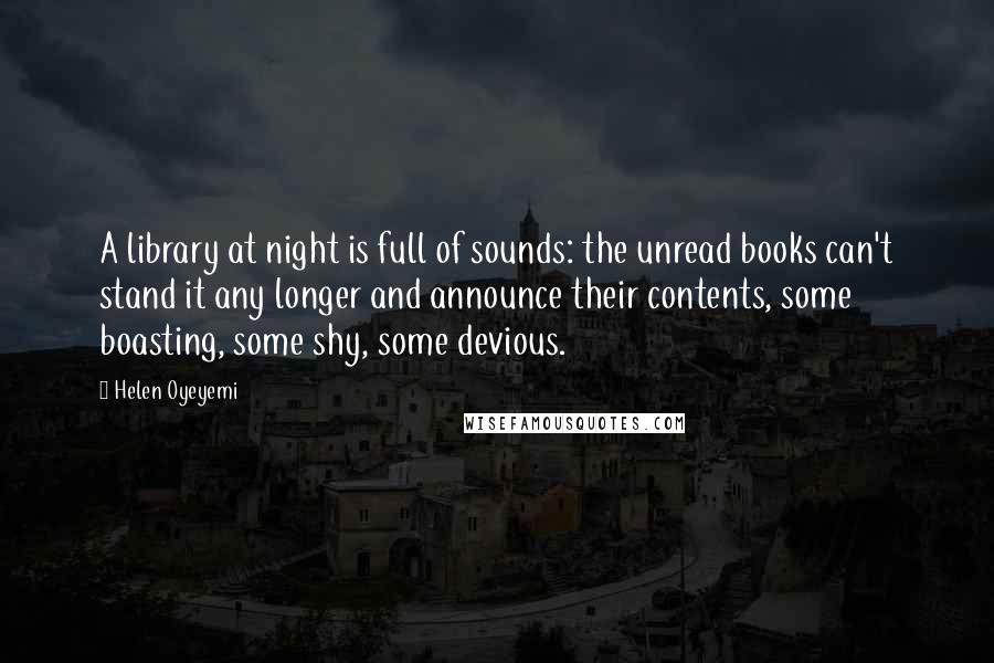 Helen Oyeyemi Quotes: A library at night is full of sounds: the unread books can't stand it any longer and announce their contents, some boasting, some shy, some devious.