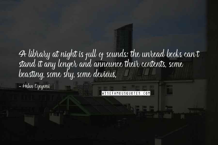 Helen Oyeyemi Quotes: A library at night is full of sounds: the unread books can't stand it any longer and announce their contents, some boasting, some shy, some devious.