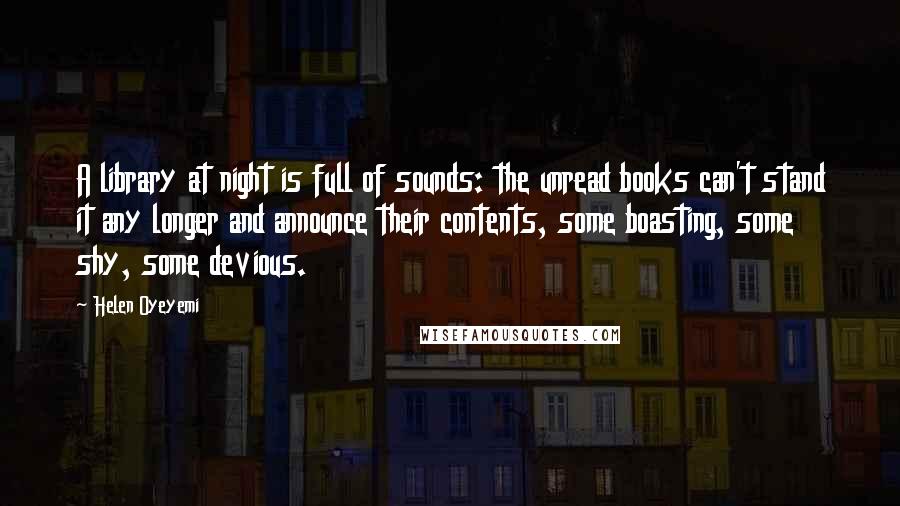 Helen Oyeyemi Quotes: A library at night is full of sounds: the unread books can't stand it any longer and announce their contents, some boasting, some shy, some devious.