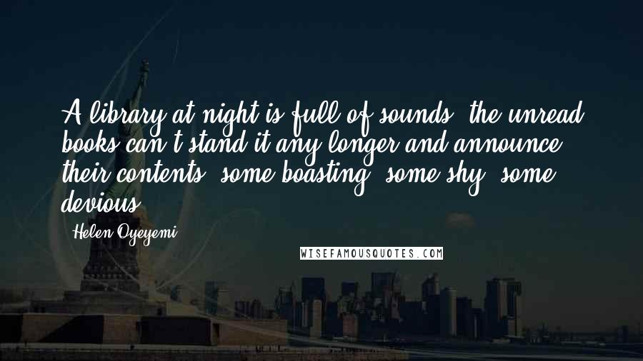 Helen Oyeyemi Quotes: A library at night is full of sounds: the unread books can't stand it any longer and announce their contents, some boasting, some shy, some devious.