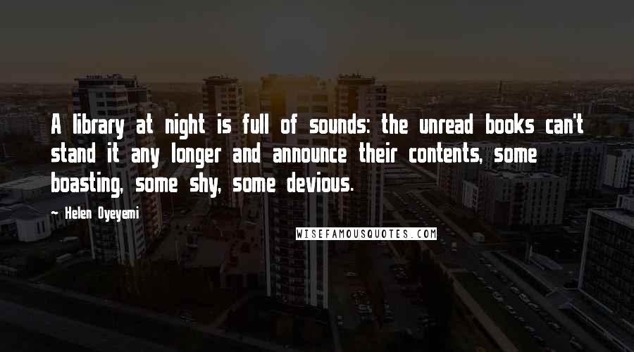 Helen Oyeyemi Quotes: A library at night is full of sounds: the unread books can't stand it any longer and announce their contents, some boasting, some shy, some devious.