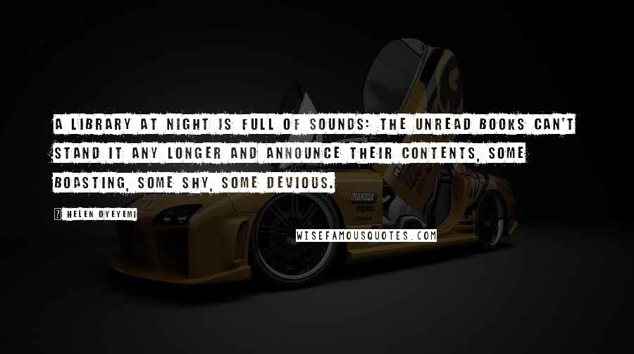 Helen Oyeyemi Quotes: A library at night is full of sounds: the unread books can't stand it any longer and announce their contents, some boasting, some shy, some devious.