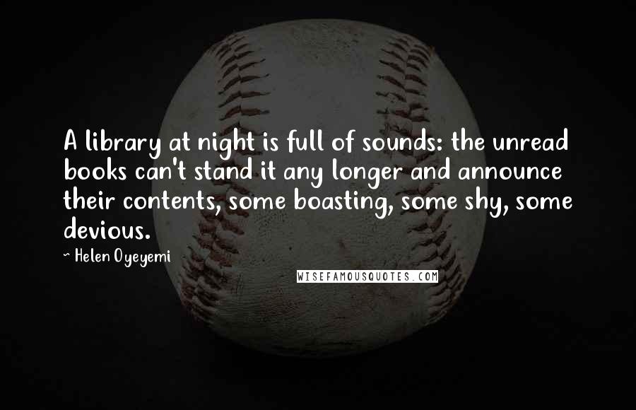 Helen Oyeyemi Quotes: A library at night is full of sounds: the unread books can't stand it any longer and announce their contents, some boasting, some shy, some devious.