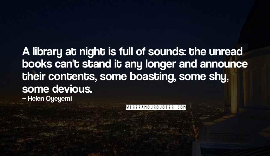 Helen Oyeyemi Quotes: A library at night is full of sounds: the unread books can't stand it any longer and announce their contents, some boasting, some shy, some devious.