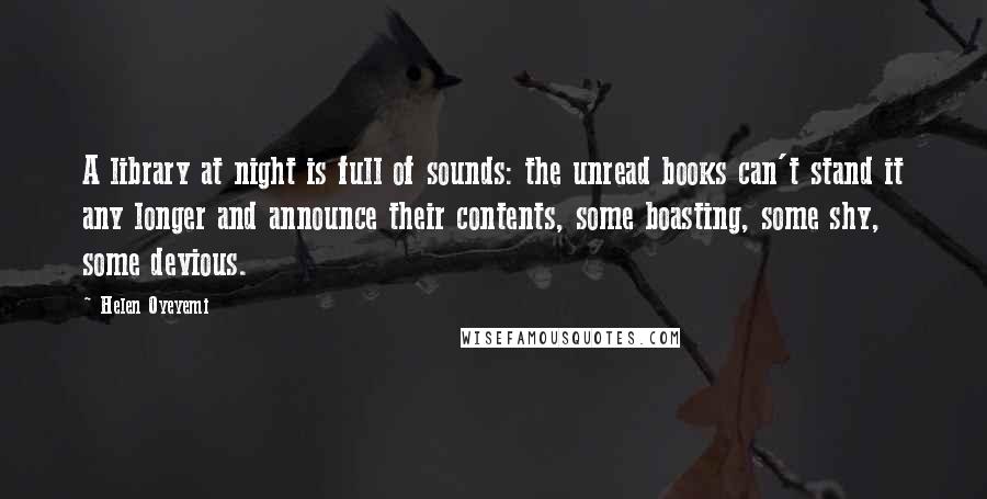 Helen Oyeyemi Quotes: A library at night is full of sounds: the unread books can't stand it any longer and announce their contents, some boasting, some shy, some devious.