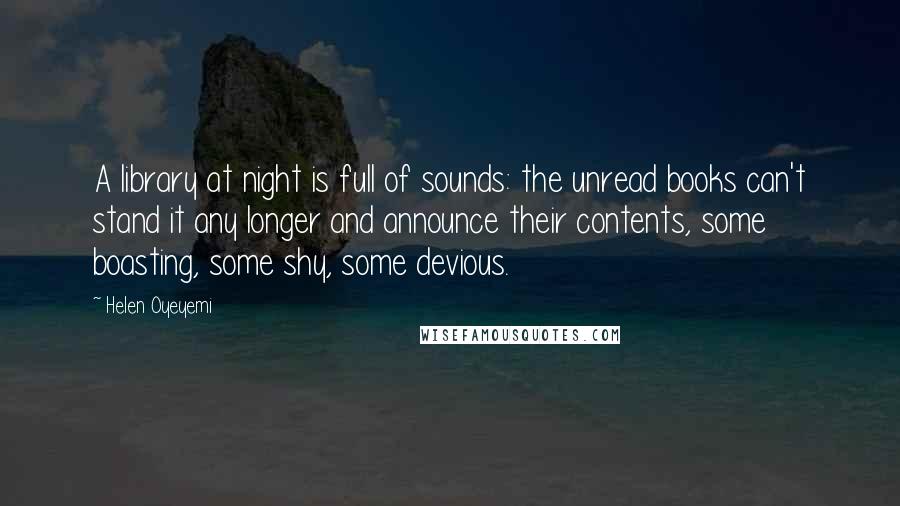 Helen Oyeyemi Quotes: A library at night is full of sounds: the unread books can't stand it any longer and announce their contents, some boasting, some shy, some devious.