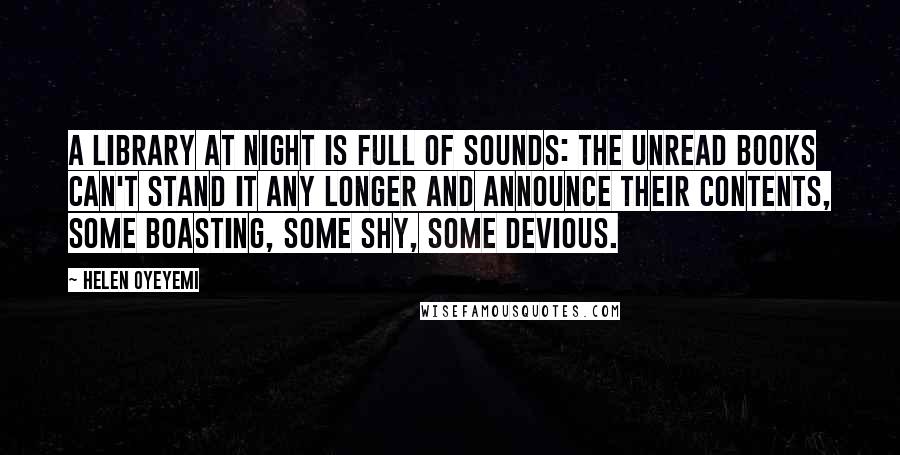 Helen Oyeyemi Quotes: A library at night is full of sounds: the unread books can't stand it any longer and announce their contents, some boasting, some shy, some devious.