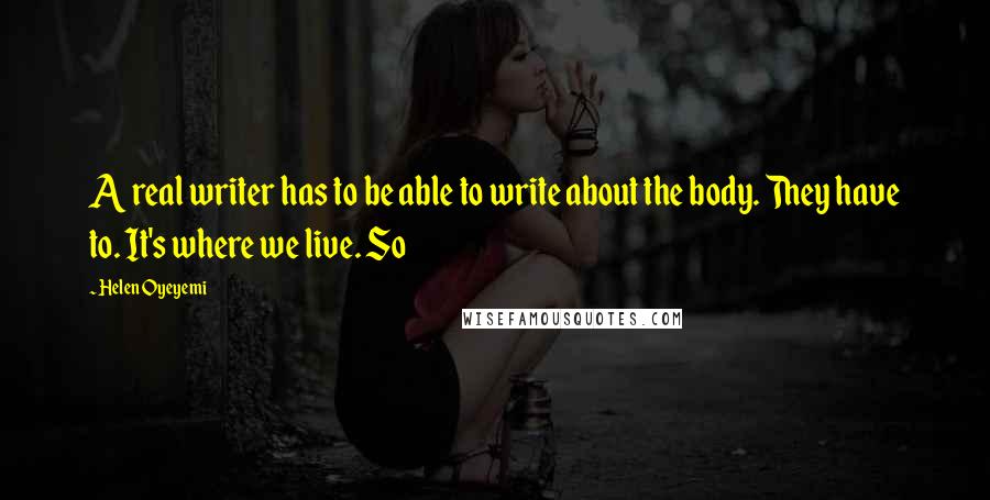 Helen Oyeyemi Quotes: A real writer has to be able to write about the body. They have to. It's where we live. So