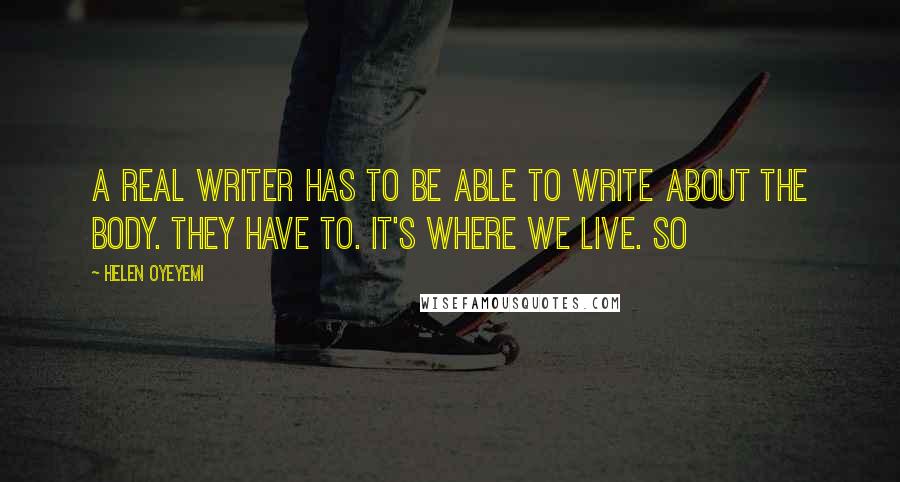 Helen Oyeyemi Quotes: A real writer has to be able to write about the body. They have to. It's where we live. So