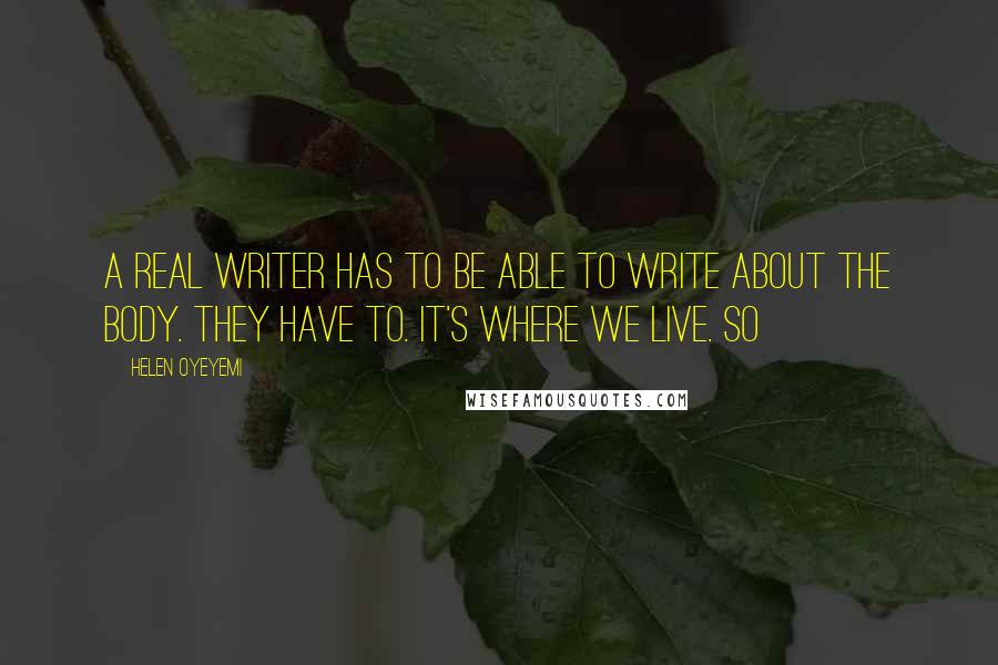 Helen Oyeyemi Quotes: A real writer has to be able to write about the body. They have to. It's where we live. So