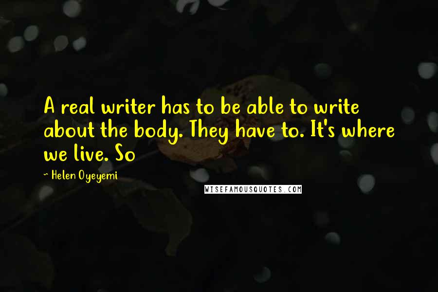 Helen Oyeyemi Quotes: A real writer has to be able to write about the body. They have to. It's where we live. So