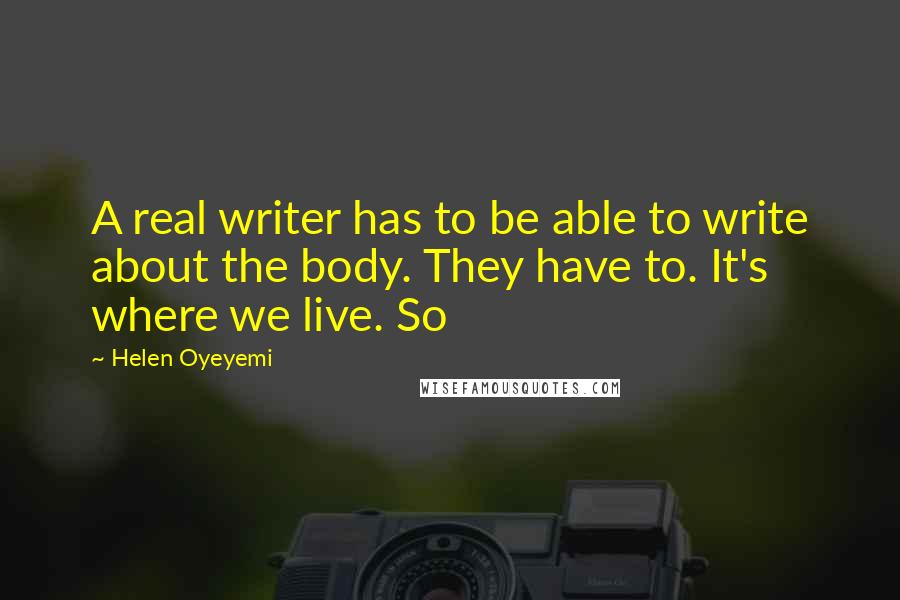 Helen Oyeyemi Quotes: A real writer has to be able to write about the body. They have to. It's where we live. So