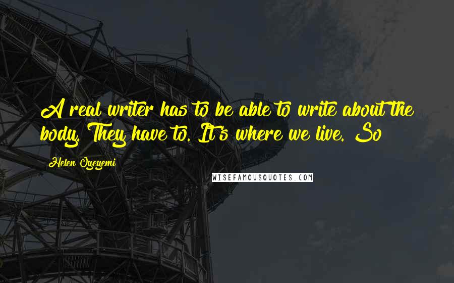 Helen Oyeyemi Quotes: A real writer has to be able to write about the body. They have to. It's where we live. So