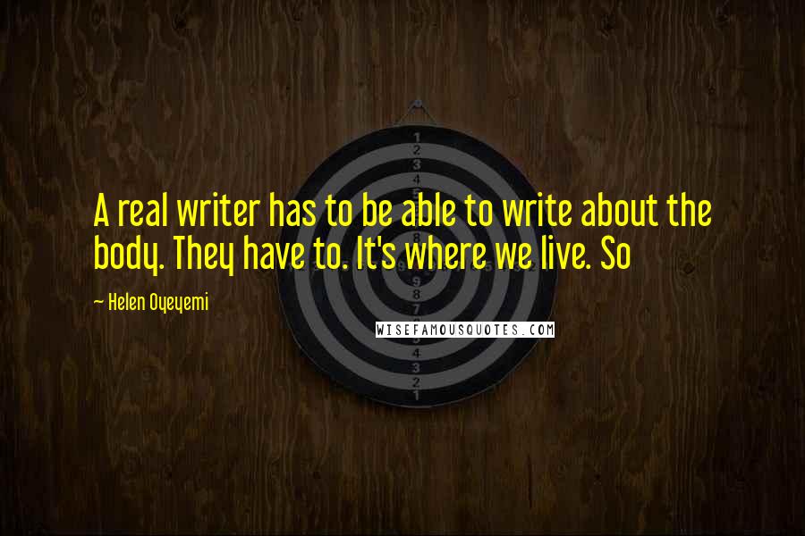 Helen Oyeyemi Quotes: A real writer has to be able to write about the body. They have to. It's where we live. So