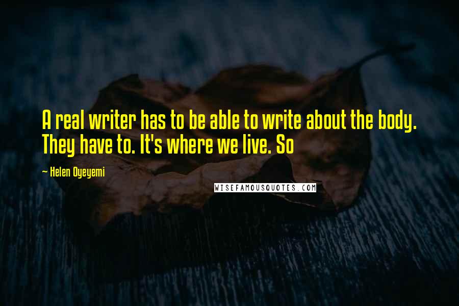 Helen Oyeyemi Quotes: A real writer has to be able to write about the body. They have to. It's where we live. So