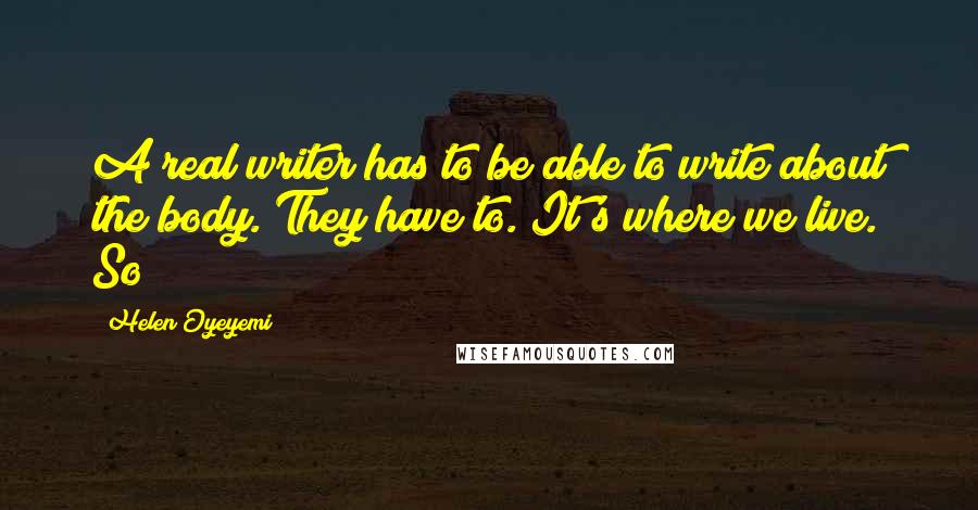 Helen Oyeyemi Quotes: A real writer has to be able to write about the body. They have to. It's where we live. So