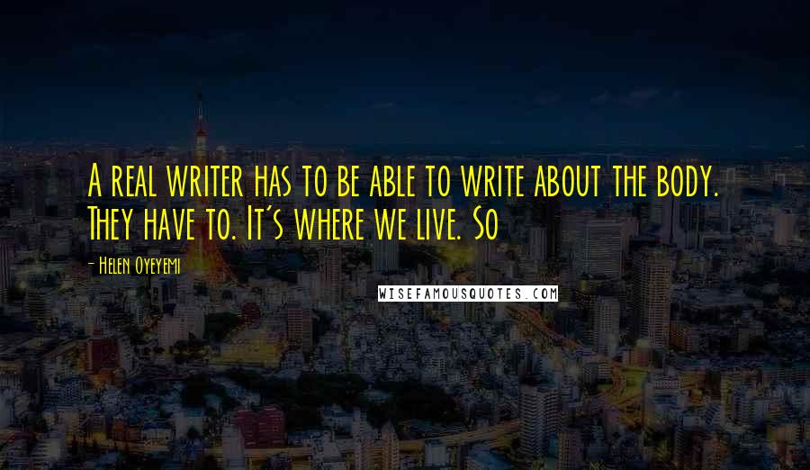 Helen Oyeyemi Quotes: A real writer has to be able to write about the body. They have to. It's where we live. So