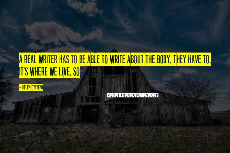 Helen Oyeyemi Quotes: A real writer has to be able to write about the body. They have to. It's where we live. So