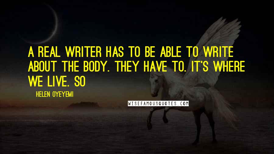 Helen Oyeyemi Quotes: A real writer has to be able to write about the body. They have to. It's where we live. So