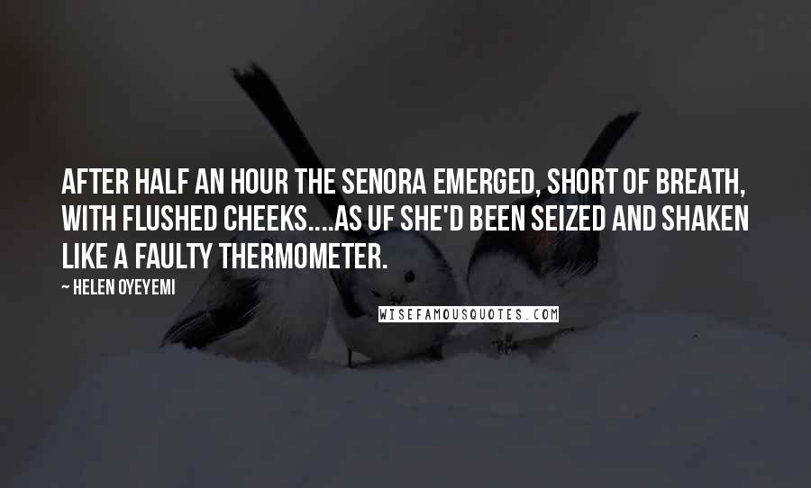 Helen Oyeyemi Quotes: After half an hour the Senora emerged, short of breath, with flushed cheeks....as uf she'd been seized and shaken like a faulty thermometer.