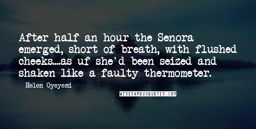 Helen Oyeyemi Quotes: After half an hour the Senora emerged, short of breath, with flushed cheeks....as uf she'd been seized and shaken like a faulty thermometer.