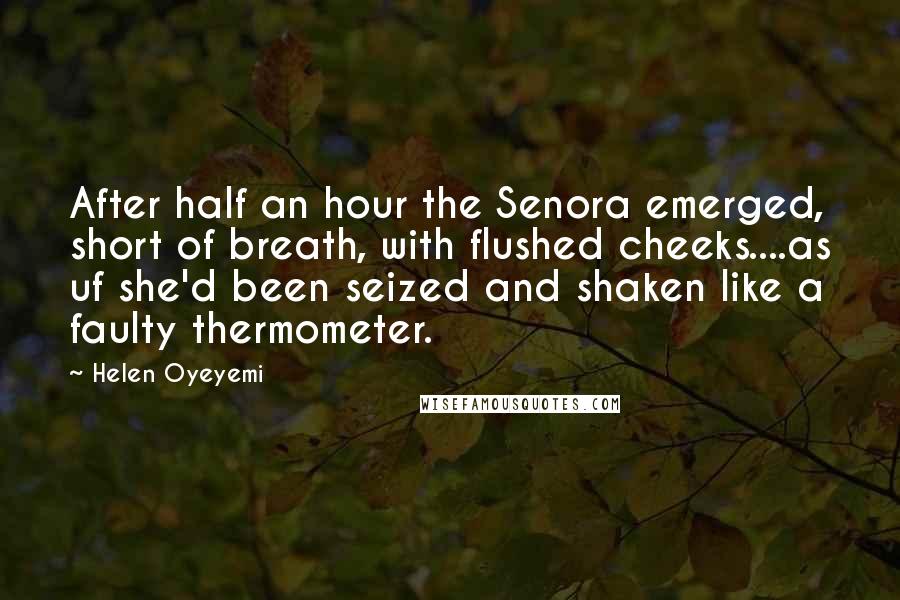 Helen Oyeyemi Quotes: After half an hour the Senora emerged, short of breath, with flushed cheeks....as uf she'd been seized and shaken like a faulty thermometer.