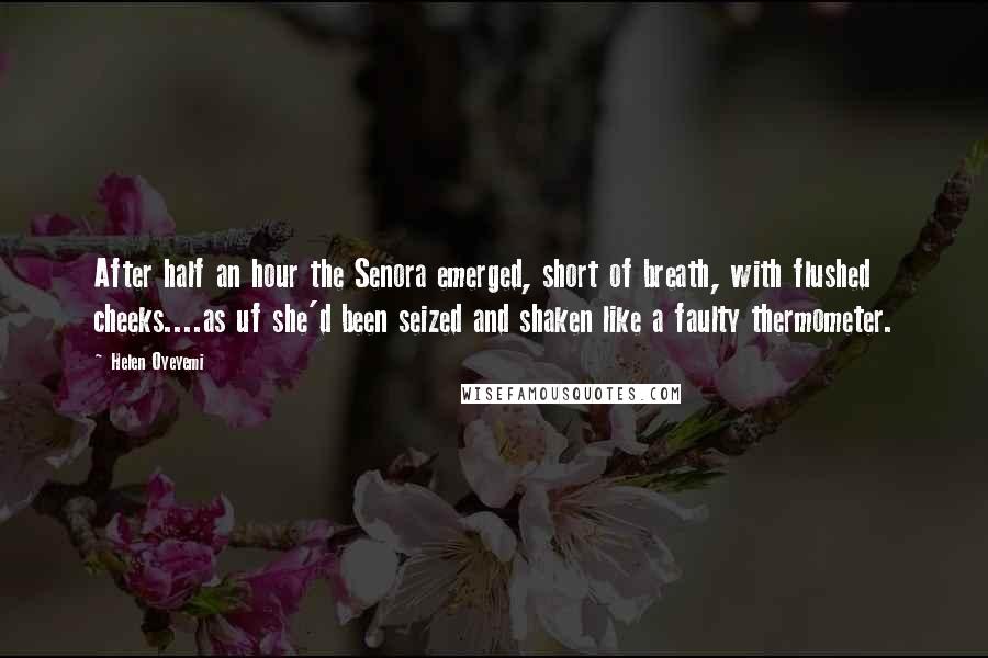 Helen Oyeyemi Quotes: After half an hour the Senora emerged, short of breath, with flushed cheeks....as uf she'd been seized and shaken like a faulty thermometer.