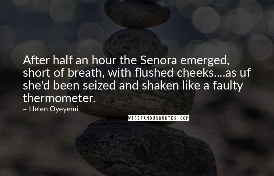 Helen Oyeyemi Quotes: After half an hour the Senora emerged, short of breath, with flushed cheeks....as uf she'd been seized and shaken like a faulty thermometer.