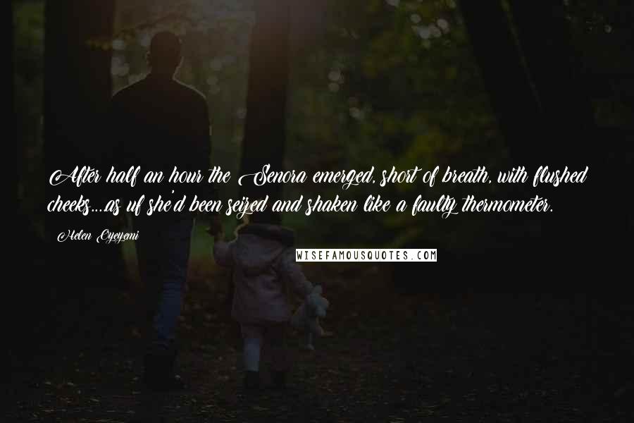 Helen Oyeyemi Quotes: After half an hour the Senora emerged, short of breath, with flushed cheeks....as uf she'd been seized and shaken like a faulty thermometer.
