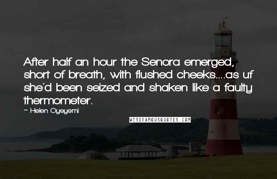 Helen Oyeyemi Quotes: After half an hour the Senora emerged, short of breath, with flushed cheeks....as uf she'd been seized and shaken like a faulty thermometer.