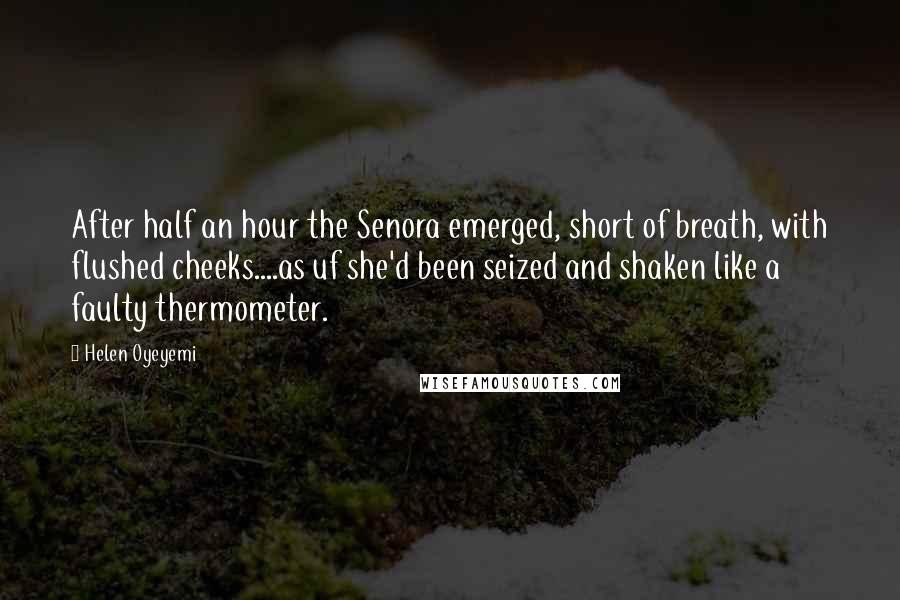 Helen Oyeyemi Quotes: After half an hour the Senora emerged, short of breath, with flushed cheeks....as uf she'd been seized and shaken like a faulty thermometer.