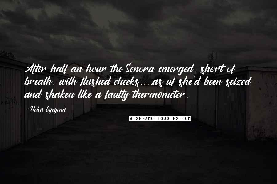 Helen Oyeyemi Quotes: After half an hour the Senora emerged, short of breath, with flushed cheeks....as uf she'd been seized and shaken like a faulty thermometer.