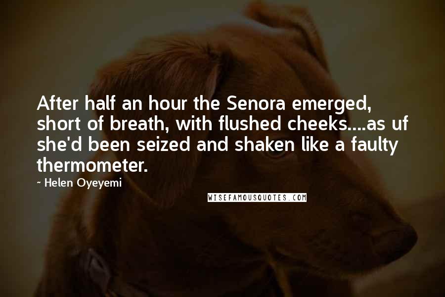 Helen Oyeyemi Quotes: After half an hour the Senora emerged, short of breath, with flushed cheeks....as uf she'd been seized and shaken like a faulty thermometer.