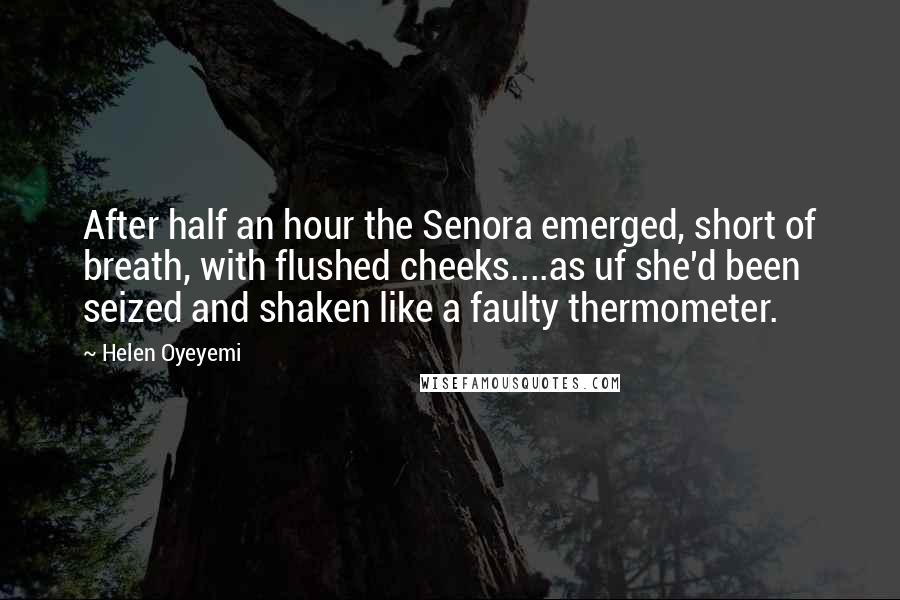 Helen Oyeyemi Quotes: After half an hour the Senora emerged, short of breath, with flushed cheeks....as uf she'd been seized and shaken like a faulty thermometer.
