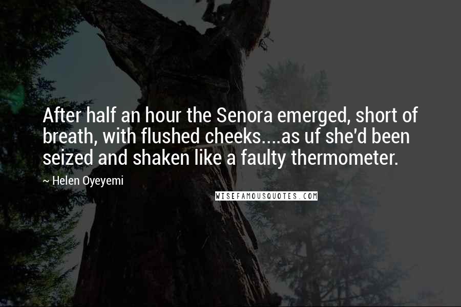 Helen Oyeyemi Quotes: After half an hour the Senora emerged, short of breath, with flushed cheeks....as uf she'd been seized and shaken like a faulty thermometer.