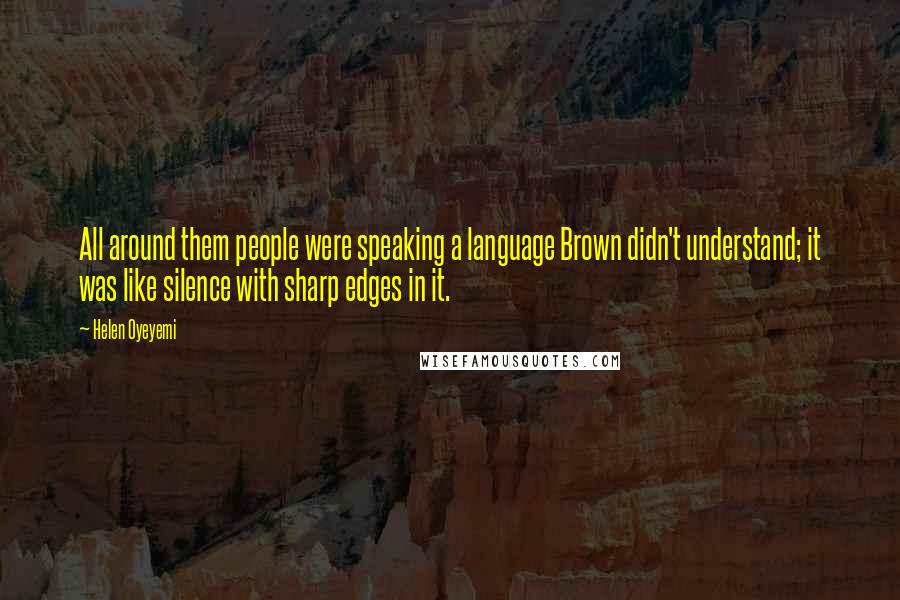 Helen Oyeyemi Quotes: All around them people were speaking a language Brown didn't understand; it was like silence with sharp edges in it.