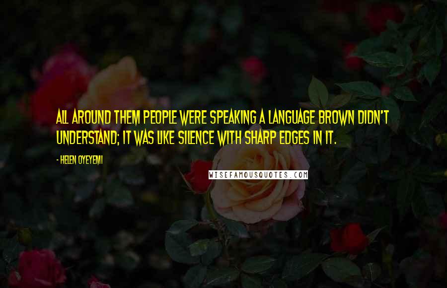 Helen Oyeyemi Quotes: All around them people were speaking a language Brown didn't understand; it was like silence with sharp edges in it.